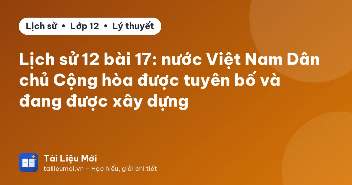 Lịch sử 12 bài 17: nước Việt Nam Dân chủ Cộng hòa được tuyên bố và đang được xây dựng