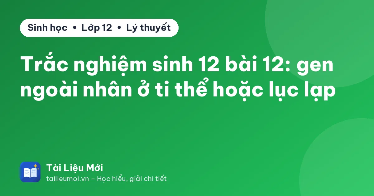 Trắc nghiệm sinh 12 bài 12: gen ngoài nhân ở ti thể hoặc lục lạp