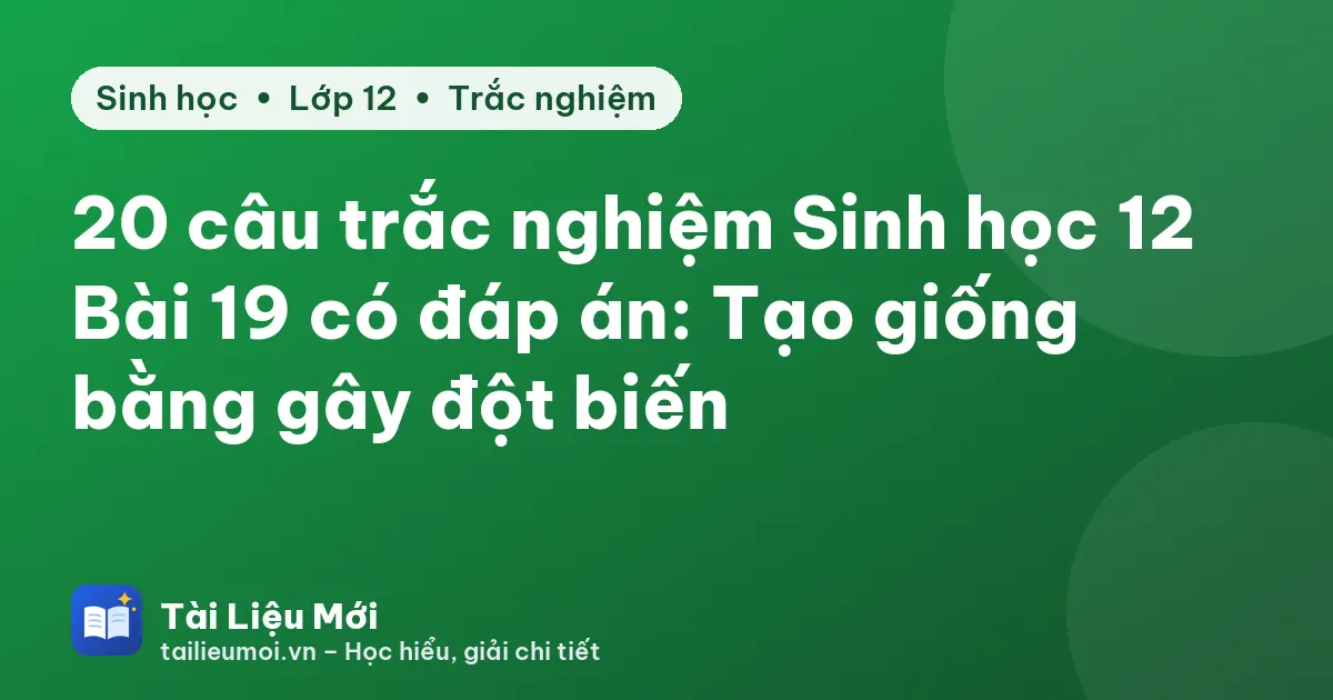 20 câu trắc nghiệm Sinh học 12 Bài 19 có đáp án: Tạo giống bằng gây đột biến