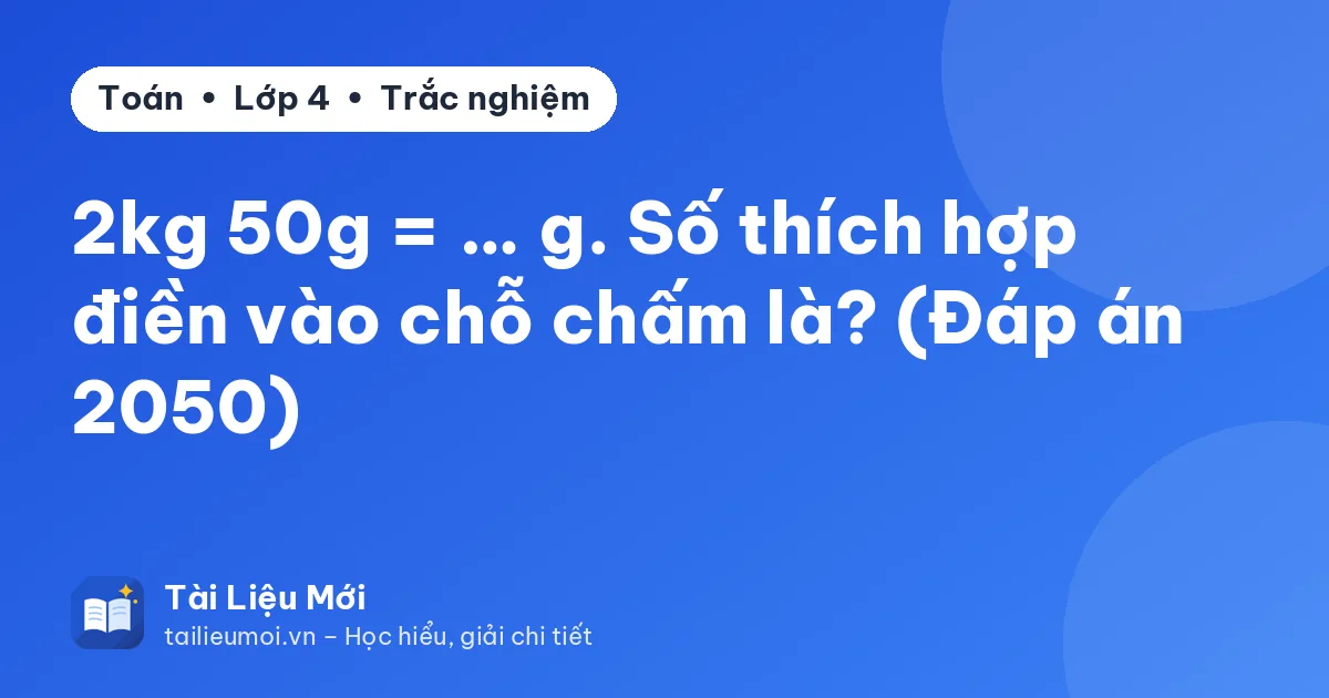 2kg 50g = … g. Số thích hợp điền vào chỗ chấm là? (Đáp án 2050)