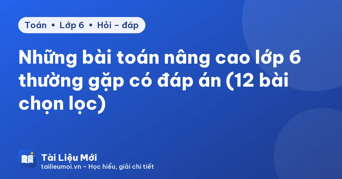 Những bài toán nâng cao lớp 6 thường gặp có đáp án (12 bài chọn lọc)