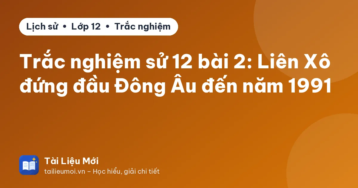 Trắc nghiệm sử 12 bài 2: Liên Xô đứng đầu Đông Âu đến năm 1991