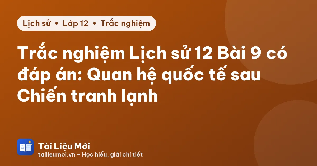 Trắc nghiệm Lịch sử 12 Bài 9 có đáp án: Quan hệ quốc tế sau Chiến tranh lạnh