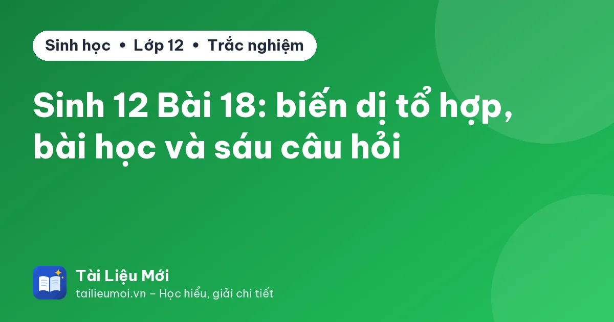Sinh 12 Bài 18: biến dị tổ hợp, bài học và sáu câu hỏi