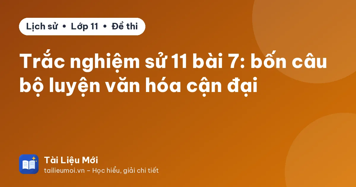 Trắc nghiệm sử 11 bài 7: bốn câu bộ luyện văn hóa cận đại