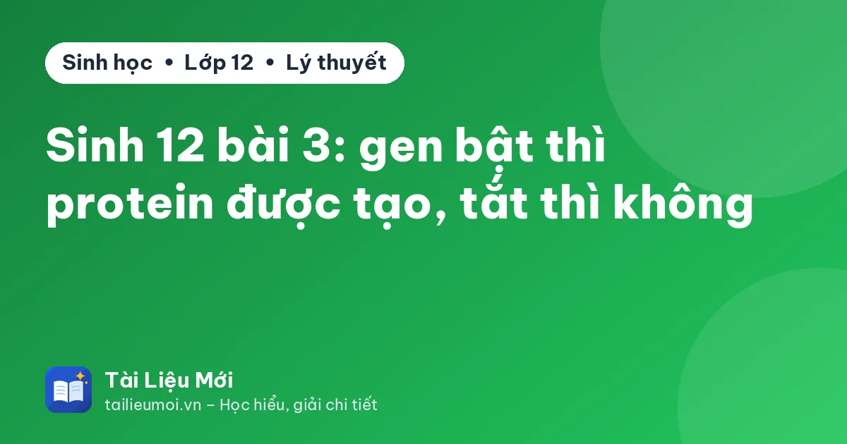 Sinh 12 bài 3: gen bật thì protein được tạo, tắt thì không