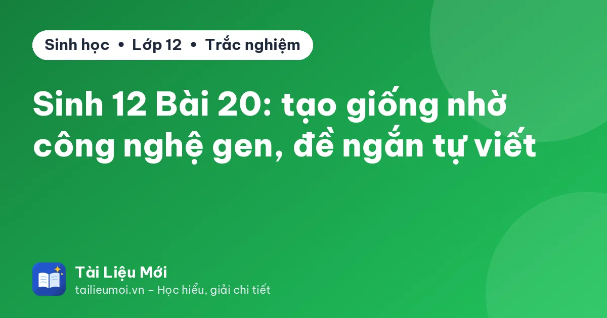 Sinh 12 Bài 20: tạo giống nhờ công nghệ gen, đề ngắn tự viết