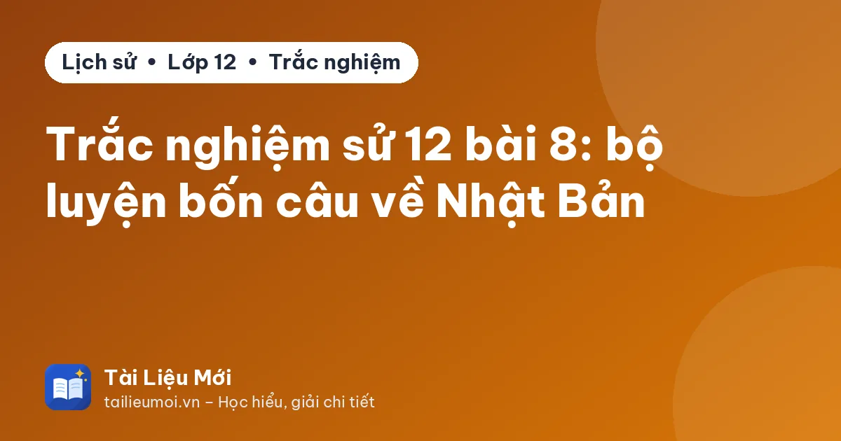 Trắc nghiệm sử 12 bài 8: bộ luyện bốn câu về Nhật Bản