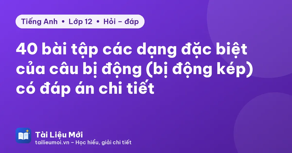 40 bài tập các dạng đặc biệt của câu bị động (bị động kép) có đáp án chi tiết