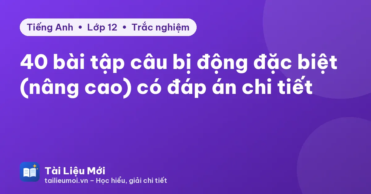 40 bài tập câu bị động đặc biệt (nâng cao) có đáp án chi tiết