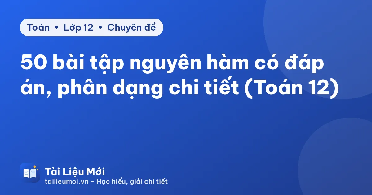 50 bài tập nguyên hàm có đáp án, phân dạng chi tiết (Toán 12)