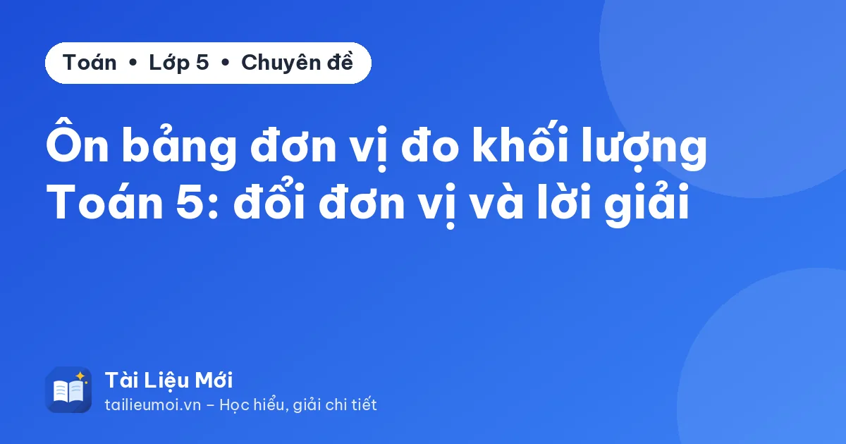 Ôn bảng đơn vị đo khối lượng Toán 5: đổi đơn vị và lời giải