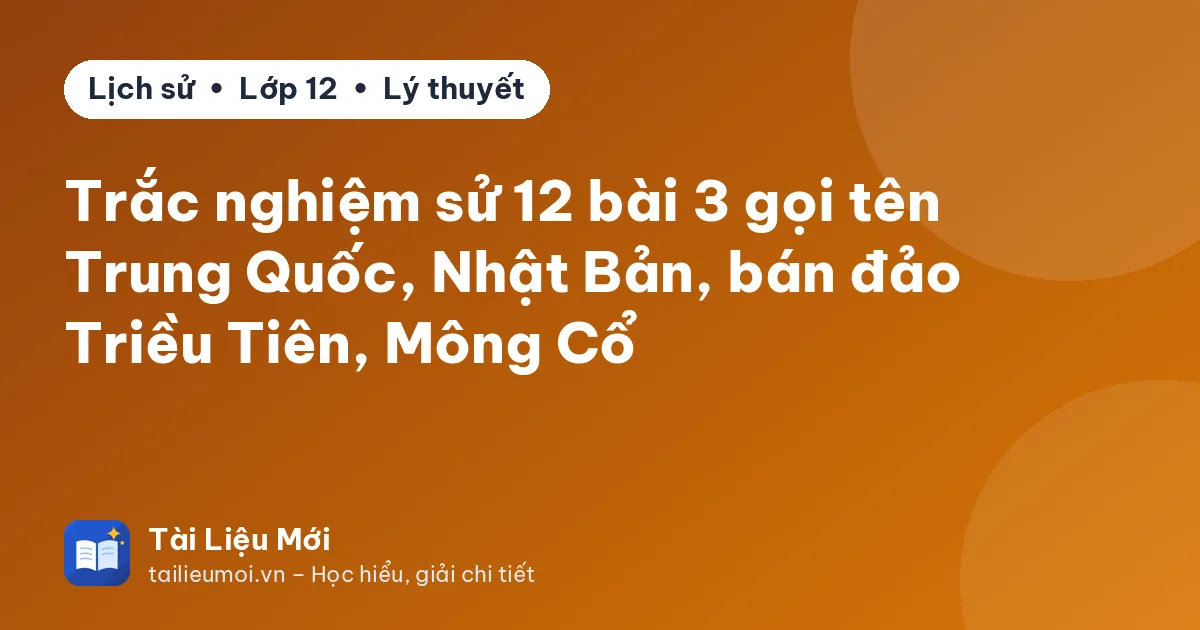 Trắc nghiệm sử 12 bài 3 gọi tên Trung Quốc, Nhật Bản, bán đảo Triều Tiên, Mông Cổ