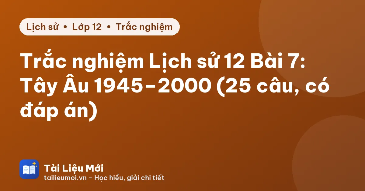 Trắc nghiệm Lịch sử 12 Bài 7: Tây Âu 1945–2000 (25 câu, có đáp án)