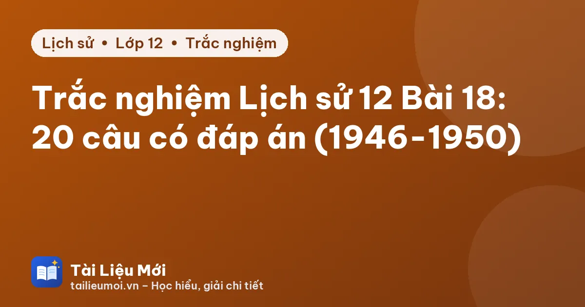 Trắc nghiệm Lịch sử 12 Bài 18: 20 câu có đáp án (1946-1950)