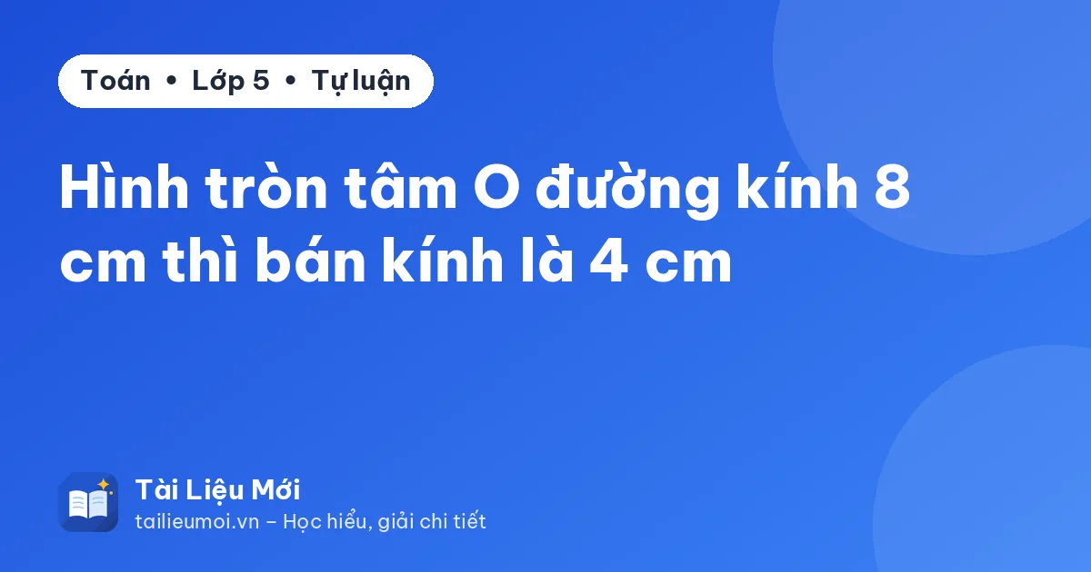 Hình tròn tâm O đường kính 8 cm thì bán kính là 4 cm