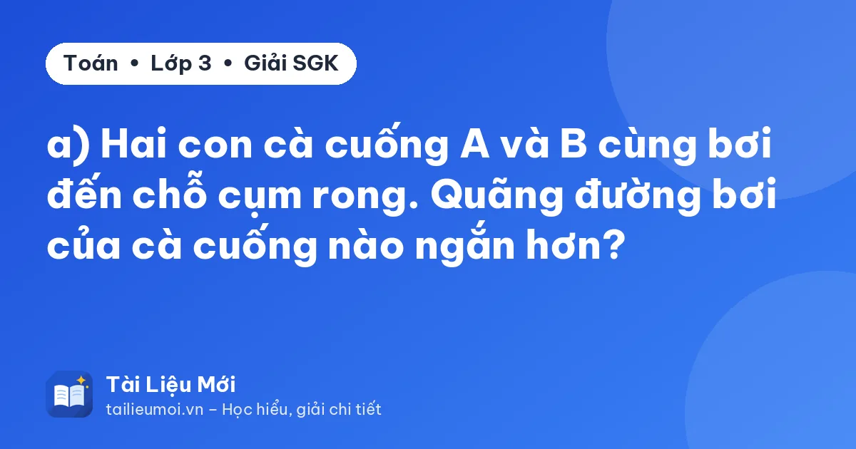 a) Hai con cà cuống A và B cùng bơi đến chỗ cụm rong. Quãng đường bơi của cà cuống nào ngắn hơn?