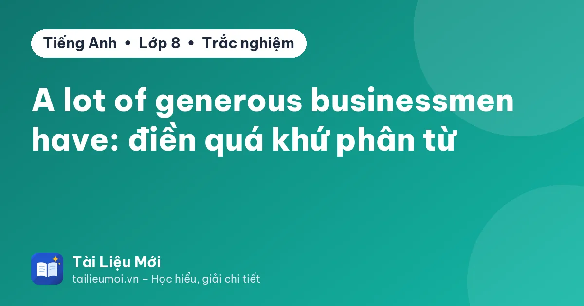 A lot of generous businessmen have: điền quá khứ phân từ