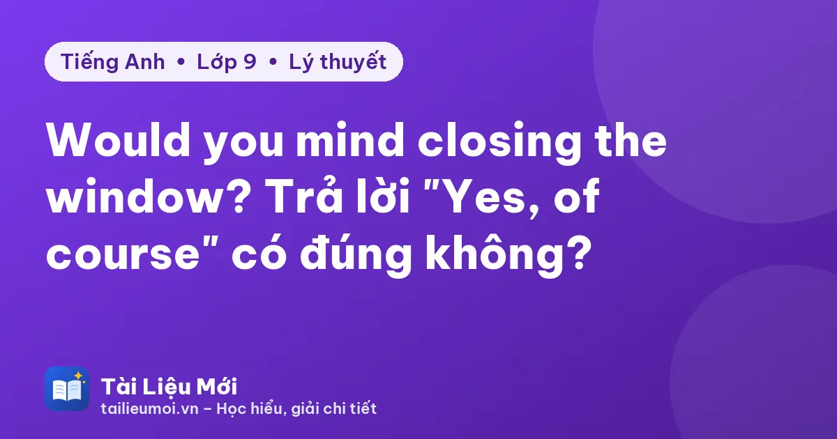 Would you mind closing the window? Trả lời "Yes, of course" có đúng không?