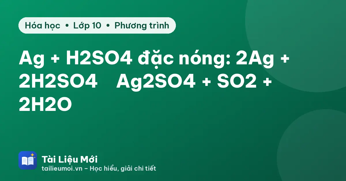 Ag + H2SO4 đặc nóng: 2Ag + 2H2SO4 → Ag2SO4 + SO2 + 2H2O