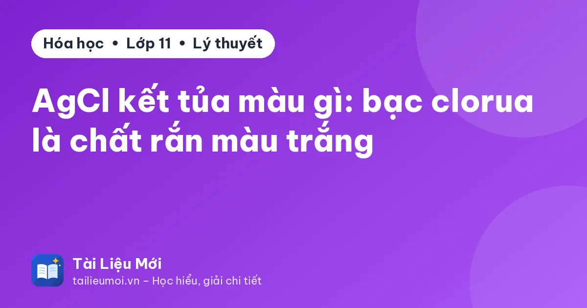 AgCl kết tủa màu gì: bạc clorua là chất rắn màu trắng