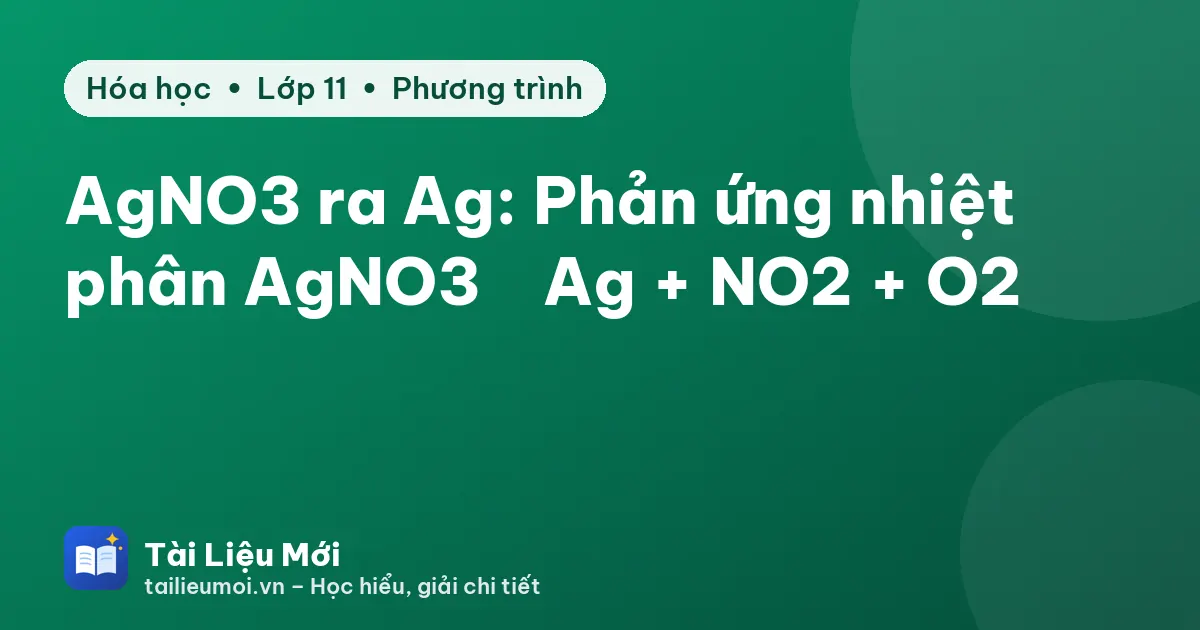 AgNO3 ra Ag: Phản ứng nhiệt phân AgNO3 → Ag + NO2 + O2