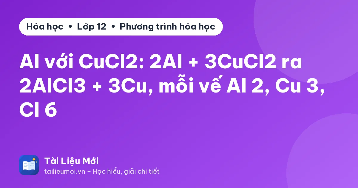 Al với CuCl2: 2Al + 3CuCl2 ra 2AlCl3 + 3Cu, mỗi vế Al 2, Cu 3, Cl 6