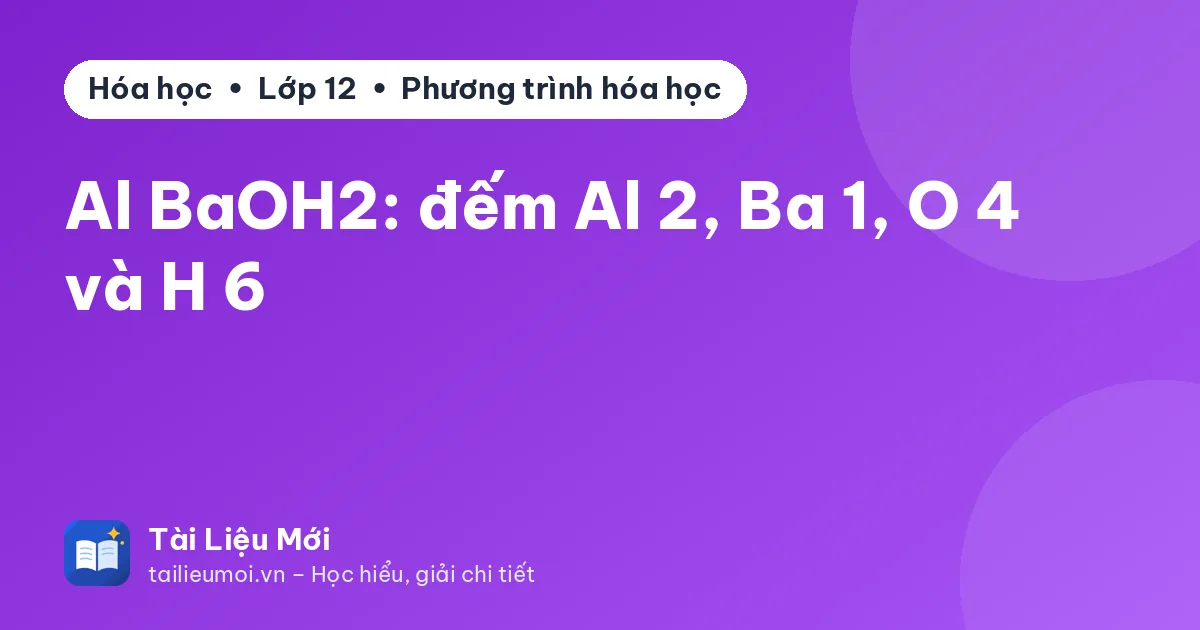 Al BaOH2: đếm Al 2, Ba 1, O 4 và H 6