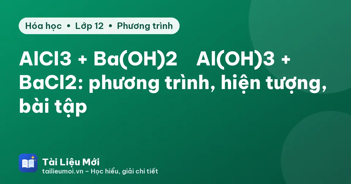 AlCl3 + Ba(OH)2 → Al(OH)3 + BaCl2: phương trình, hiện tượng, bài tập