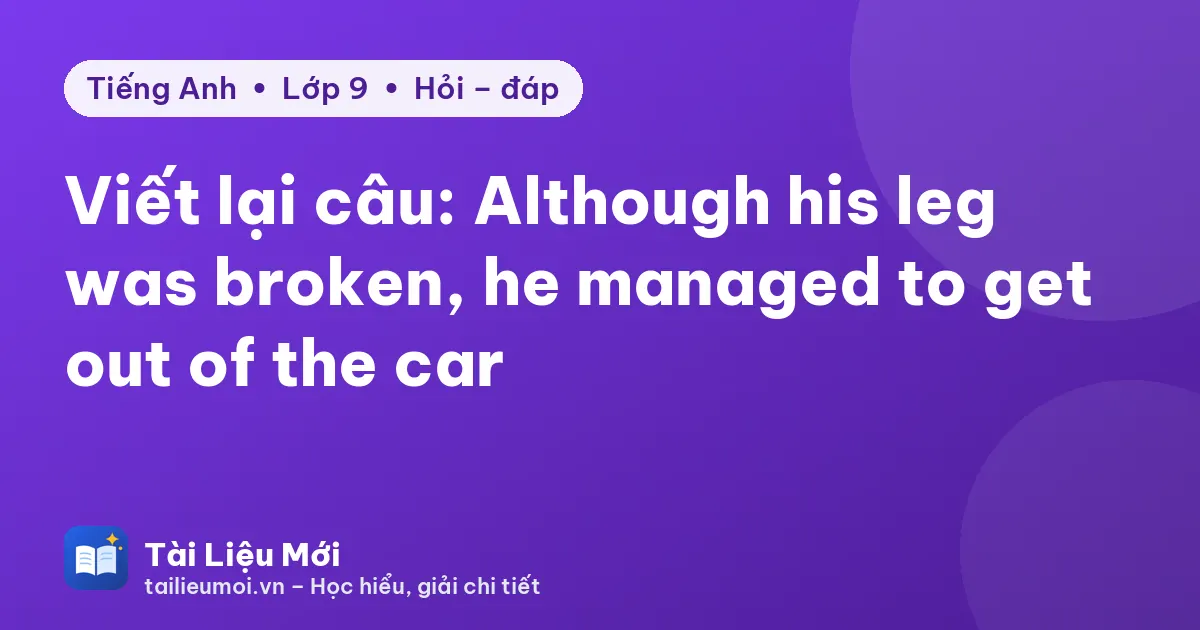 Viết lại câu: Although his leg was broken, he managed to get out of the car
