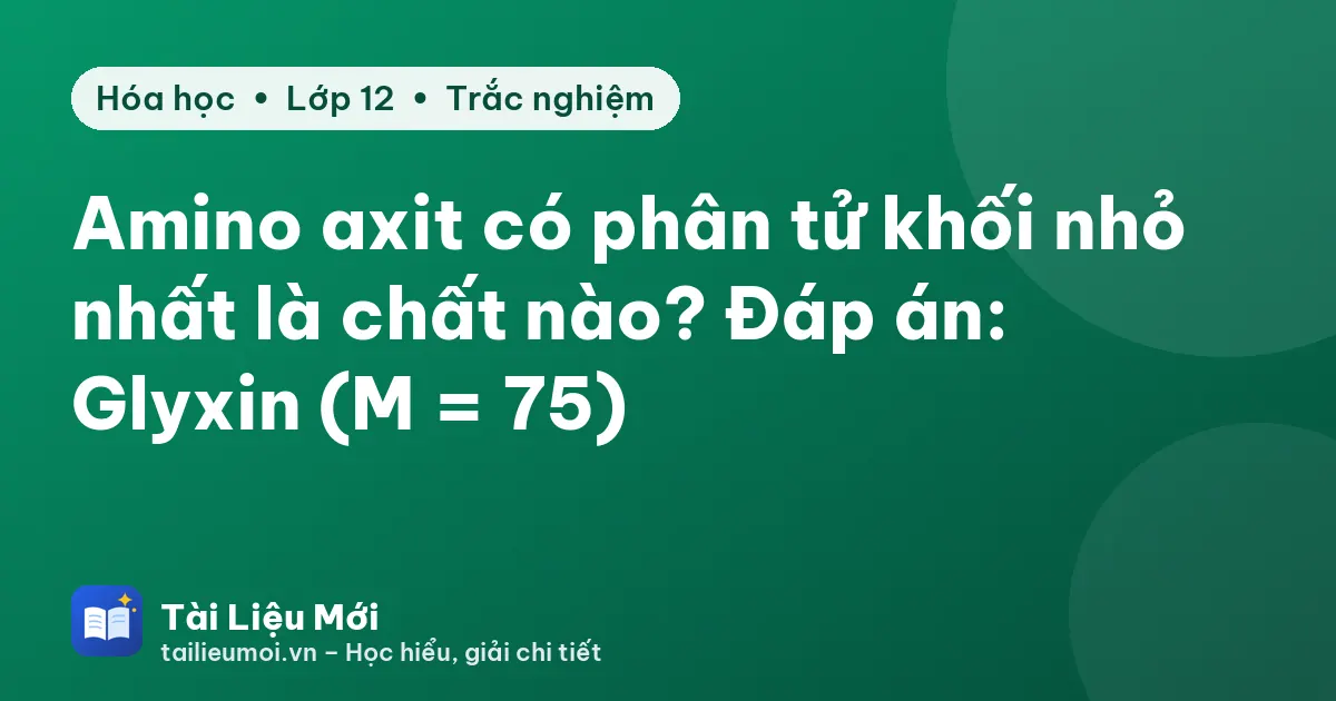 Amino axit có phân tử khối nhỏ nhất là chất nào? Đáp án: Glyxin (M = 75)