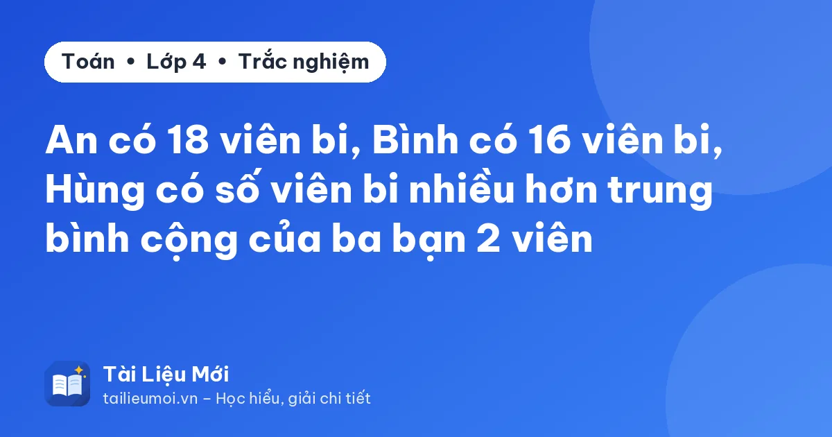 An có 18 viên bi, Bình có 16 viên bi, Hùng có số viên bi nhiều hơn trung bình cộng của ba bạn 2 viên