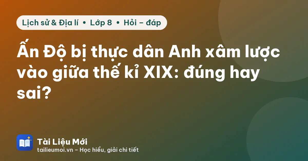 Ấn Độ bị thực dân Anh xâm lược vào giữa thế kỉ XIX: đúng hay sai?