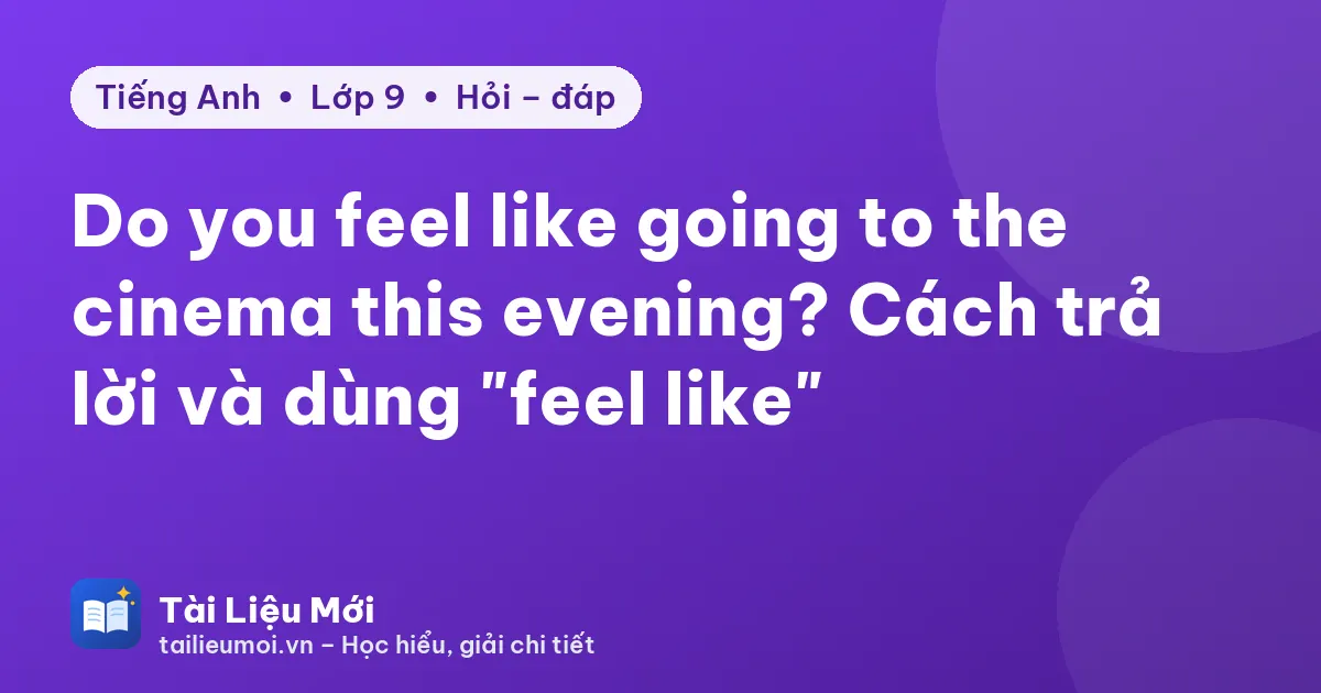 Do you feel like going to the cinema this evening? Cách trả lời và dùng "feel like"