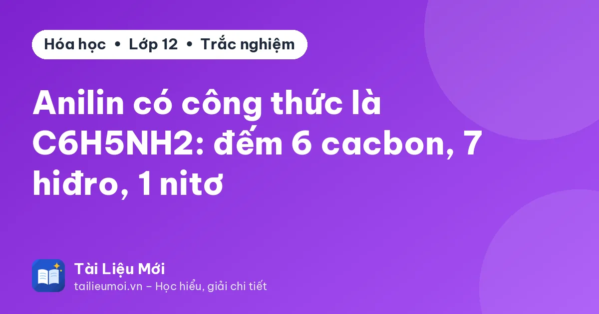 Anilin có công thức là C6H5NH2: đếm 6 cacbon, 7 hiđro, 1 nitơ