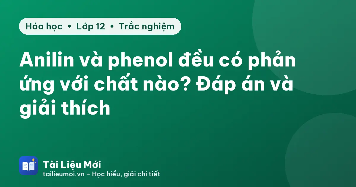 Anilin và phenol đều có phản ứng với chất nào? Đáp án và giải thích