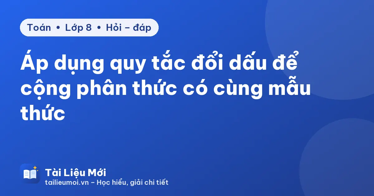Áp dụng quy tắc đổi dấu để cộng phân thức có cùng mẫu thức