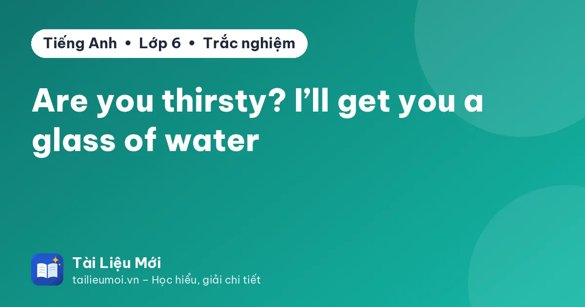 Are you thirsty? I’ll get you a glass of water