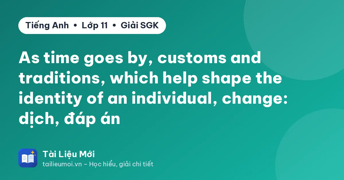 As time goes by, customs and traditions, which help shape the identity of an individual, change: dịch, đáp án
