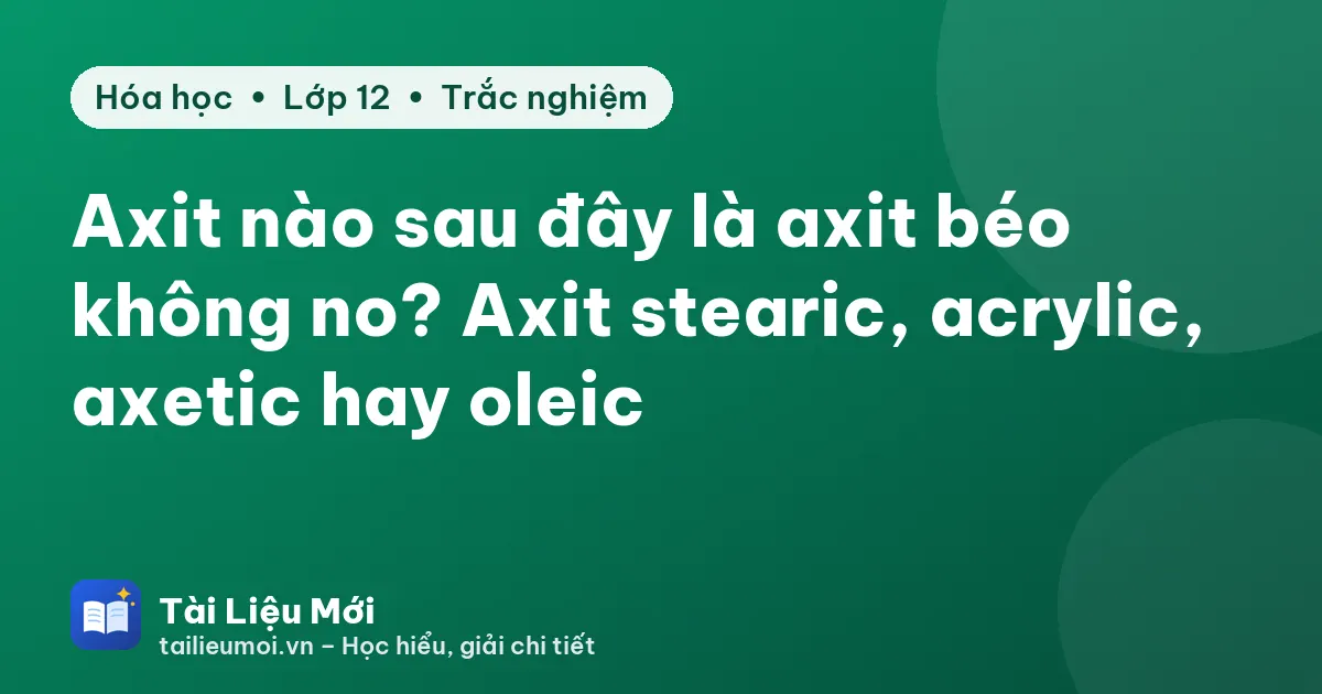 Axit nào sau đây là axit béo không no? Axit stearic, acrylic, axetic hay oleic
