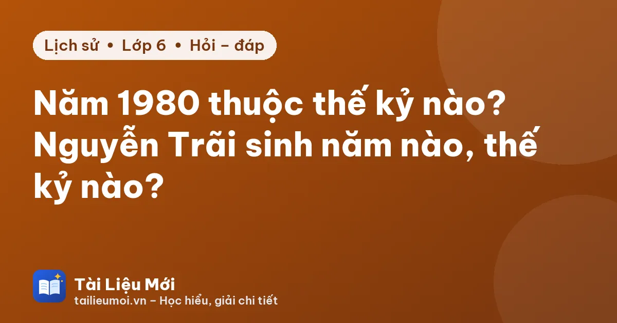 Năm 1980 thuộc thế kỷ nào? Nguyễn Trãi sinh năm nào, thế kỷ nào?