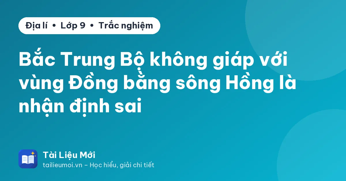Bắc Trung Bộ không giáp với vùng Đồng bằng sông Hồng là nhận định sai