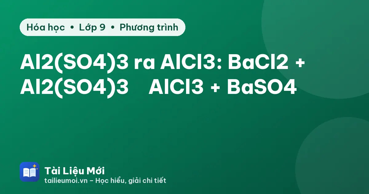 Al2(SO4)3 ra AlCl3: BaCl2 + Al2(SO4)3 → AlCl3 + BaSO4