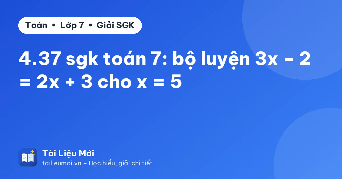 4.37 sgk toán 7: bộ luyện 3x − 2 = 2x + 3 cho x = 5