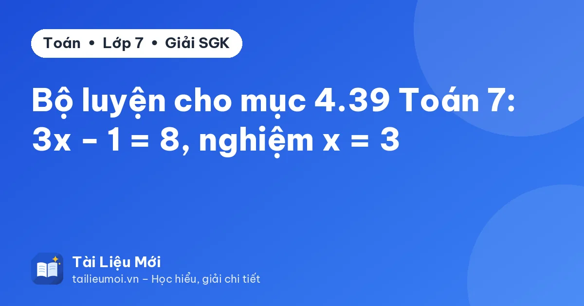 Bộ luyện cho mục 4.39 Toán 7: 3x − 1 = 8, nghiệm x = 3