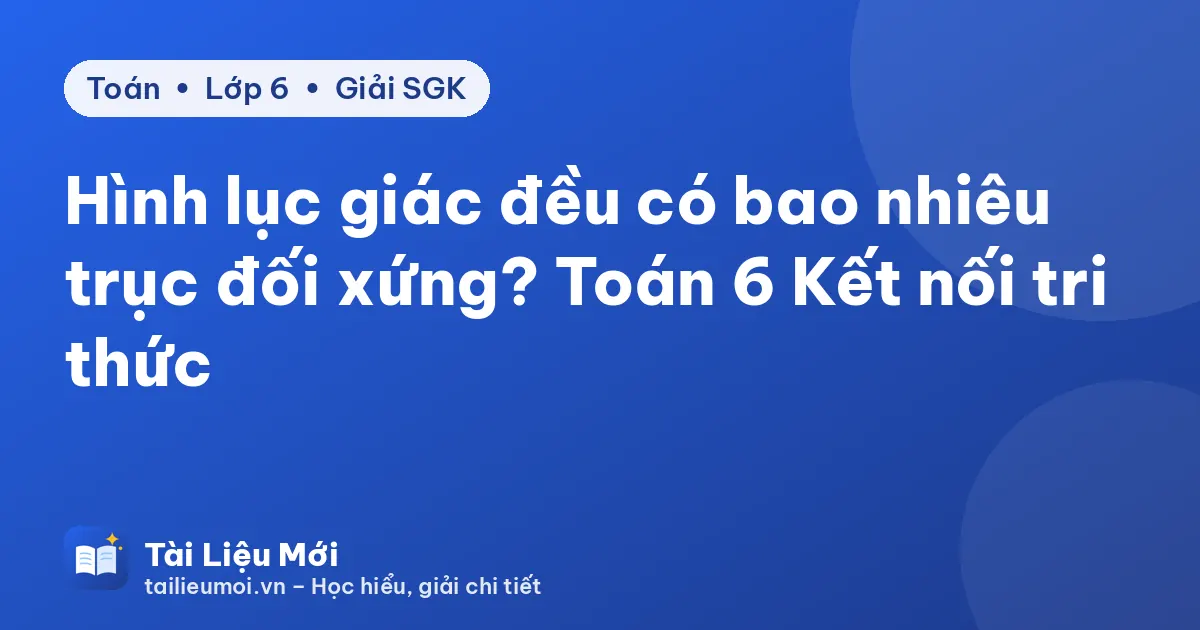 Hình lục giác đều có bao nhiêu trục đối xứng? Toán 6 Kết nối tri thức
