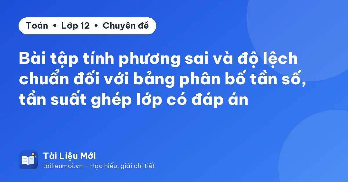 Bài tập tính phương sai và độ lệch chuẩn đối với bảng phân bố tần số, tần suất ghép lớp có đáp án
