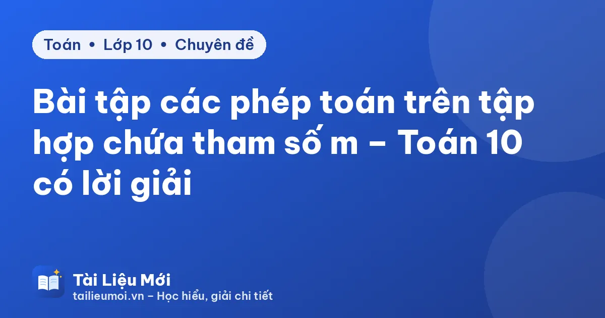Bài tập các phép toán trên tập hợp chứa tham số m – Toán 10 có lời giải