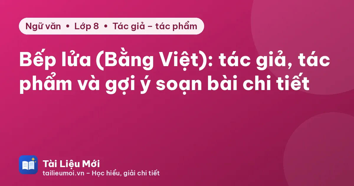 Bếp lửa (Bằng Việt): tác giả, tác phẩm và gợi ý soạn bài chi tiết