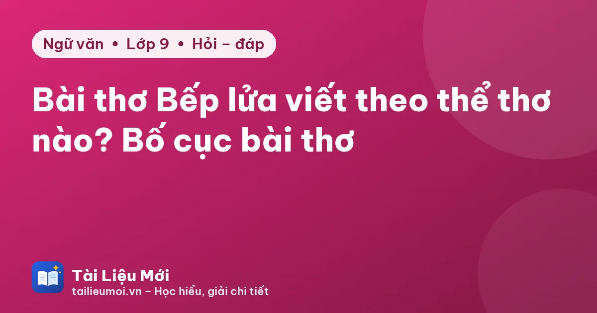 Bài thơ Bếp lửa viết theo thể thơ nào? Bố cục bài thơ